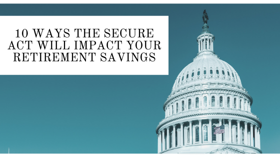 10 WAYS THE SECURE ACT WILL IMPACT YOUR RETIREMENT SAVINGS
